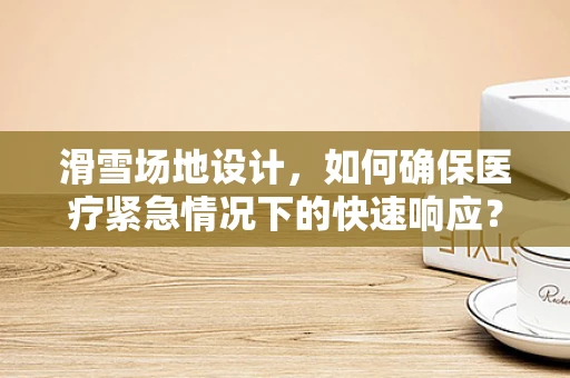 滑雪场地设计，如何确保医疗紧急情况下的快速响应？