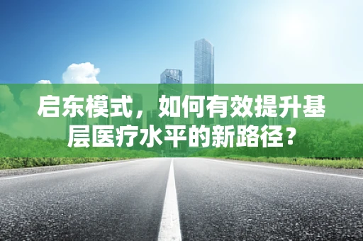 启东模式，如何有效提升基层医疗水平的新路径？