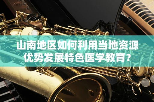 山南地区如何利用当地资源优势发展特色医学教育？