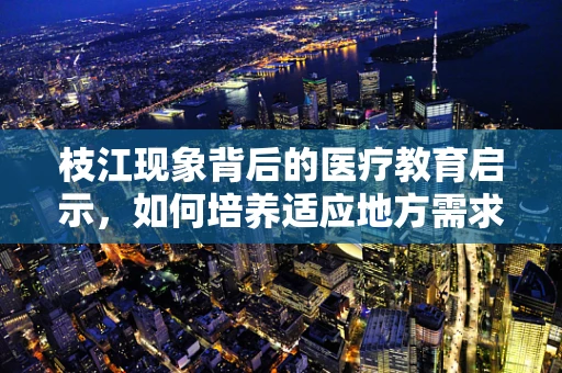 枝江现象背后的医疗教育启示，如何培养适应地方需求的医学人才？