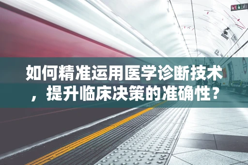 如何精准运用医学诊断技术，提升临床决策的准确性？