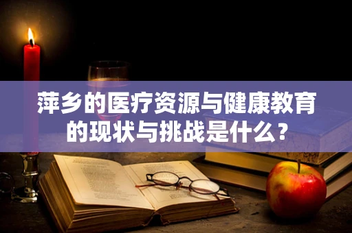 萍乡的医疗资源与健康教育的现状与挑战是什么？