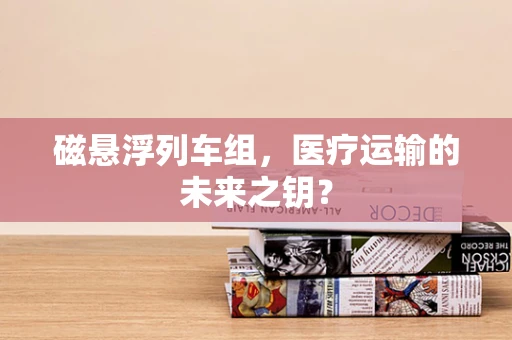 磁悬浮列车组，医疗运输的未来之钥？