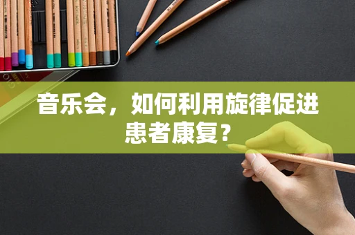 音乐会，如何利用旋律促进患者康复？