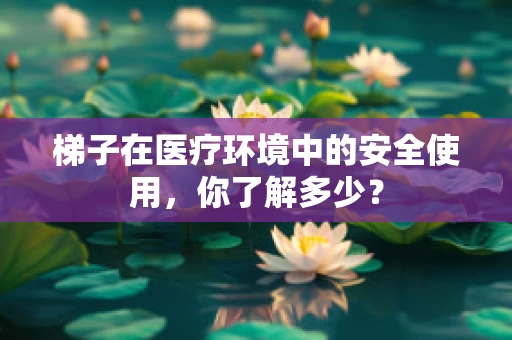 梯子在医疗环境中的安全使用，你了解多少？