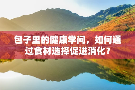 包子里的健康学问，如何通过食材选择促进消化？