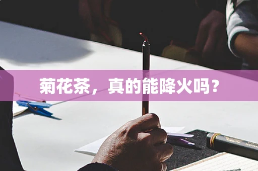 菊花茶，真的能降火吗？