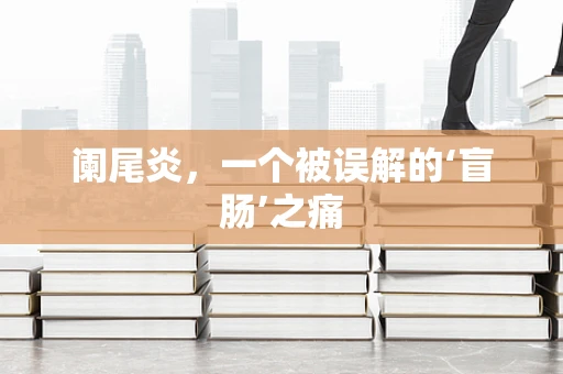 阑尾炎，一个被误解的‘盲肠’之痛