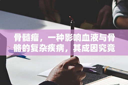 骨髓瘤，一种影响血液与骨骼的复杂疾病，其成因究竟何在？