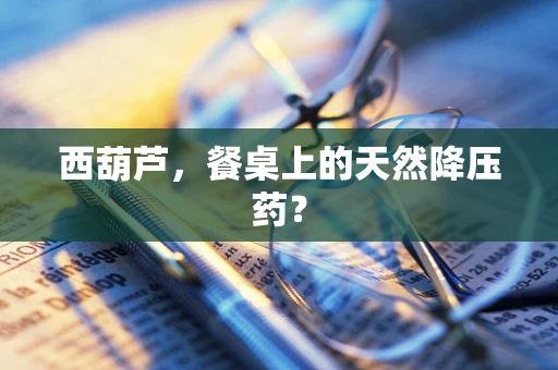 西葫芦，餐桌上的天然降压药？