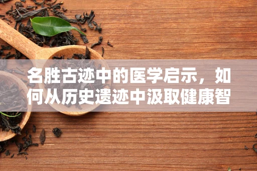 名胜古迹中的医学启示，如何从历史遗迹中汲取健康智慧？