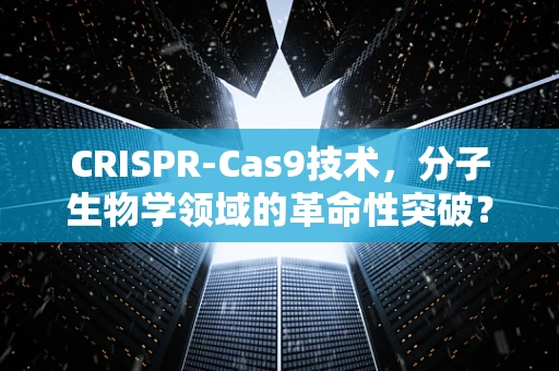 CRISPR-Cas9技术，分子生物学领域的革命性突破？