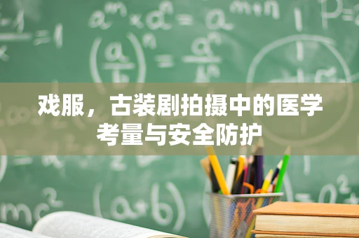 戏服，古装剧拍摄中的医学考量与安全防护