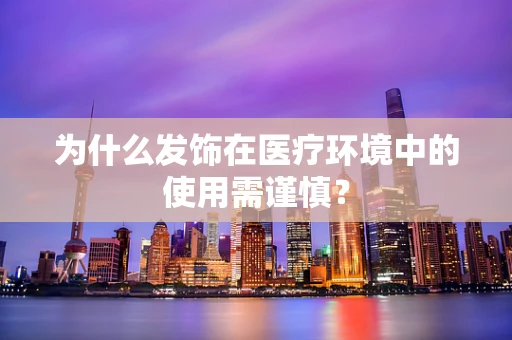 为什么发饰在医疗环境中的使用需谨慎？