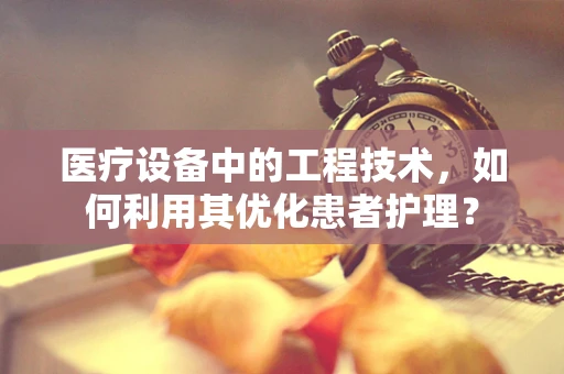 医疗设备中的工程技术，如何利用其优化患者护理？