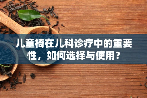 儿童椅在儿科诊疗中的重要性，如何选择与使用？