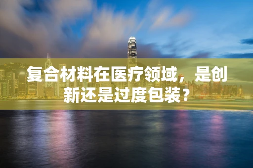 复合材料在医疗领域，是创新还是过度包装？