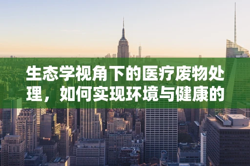 生态学视角下的医疗废物处理，如何实现环境与健康的双赢？