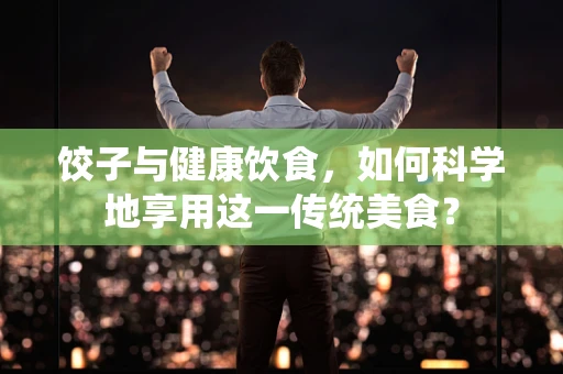 饺子与健康饮食，如何科学地享用这一传统美食？