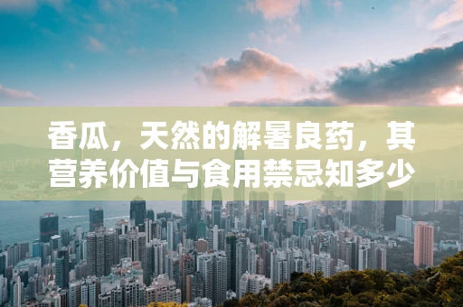 香瓜，天然的解暑良药，其营养价值与食用禁忌知多少？