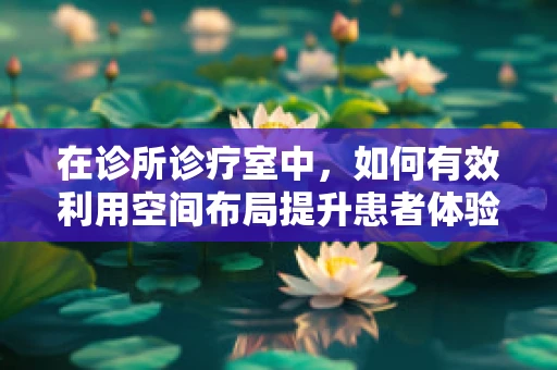 在诊所诊疗室中，如何有效利用空间布局提升患者体验？