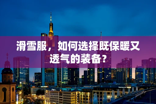 滑雪服，如何选择既保暖又透气的装备？