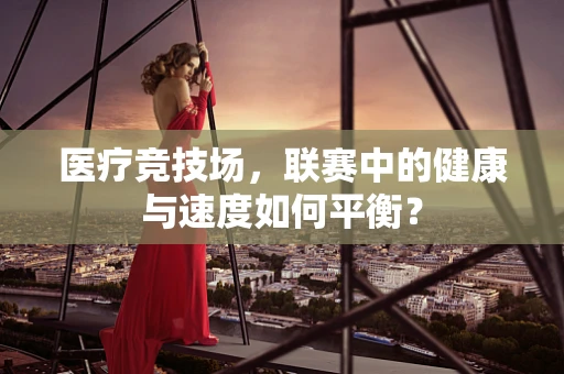 医疗竞技场，联赛中的健康与速度如何平衡？