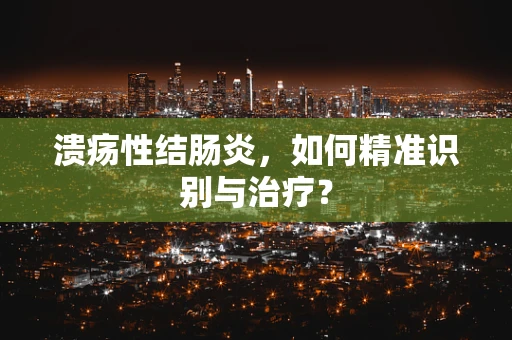 溃疡性结肠炎，如何精准识别与治疗？