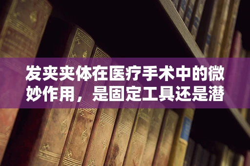 发夹夹体在医疗手术中的微妙作用，是固定工具还是潜在风险？