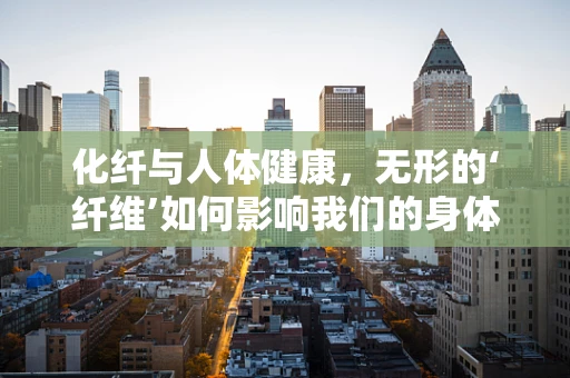 化纤与人体健康，无形的‘纤维’如何影响我们的身体？