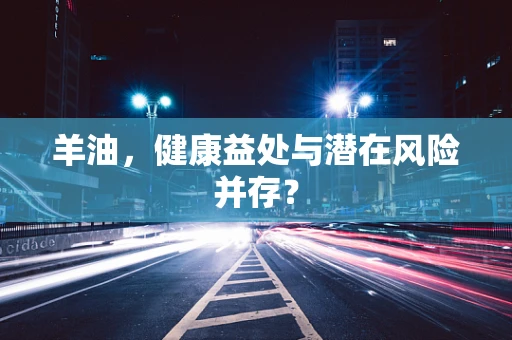 羊油，健康益处与潜在风险并存？