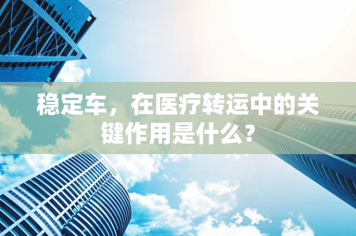 稳定车，在医疗转运中的关键作用是什么？