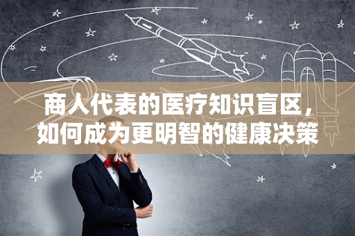 商人代表的医疗知识盲区，如何成为更明智的健康决策者？