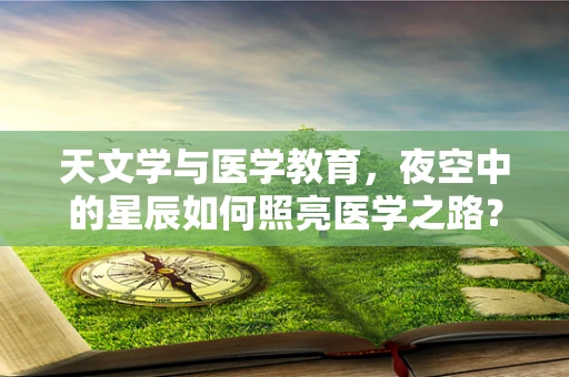 天文学与医学教育，夜空中的星辰如何照亮医学之路？