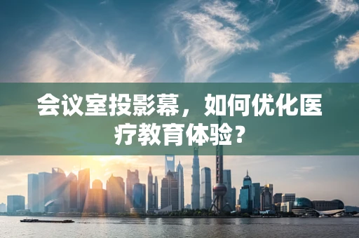 会议室投影幕，如何优化医疗教育体验？