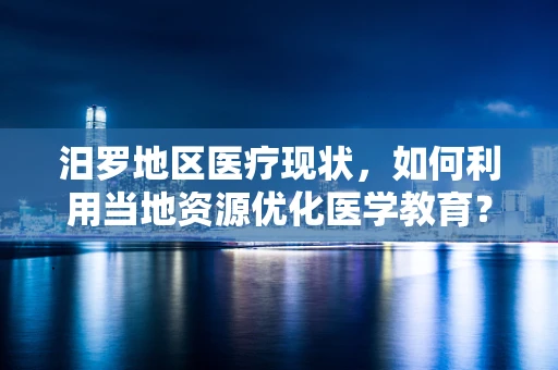 汨罗地区医疗现状，如何利用当地资源优化医学教育？