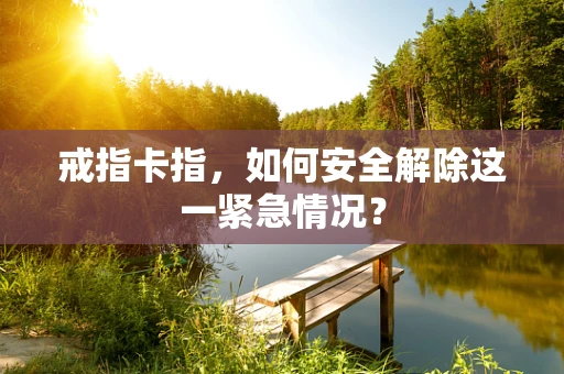 戒指卡指，如何安全解除这一紧急情况？