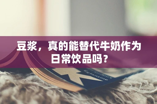 豆浆，真的能替代牛奶作为日常饮品吗？