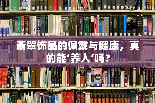 翡翠饰品的佩戴与健康，真的能‘养人’吗？