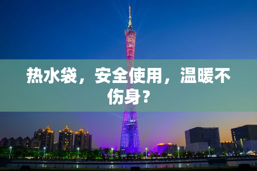 热水袋，安全使用，温暖不伤身？
