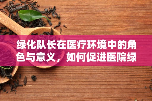 绿化队长在医疗环境中的角色与意义，如何促进医院绿化的同时，提升患者康复环境？