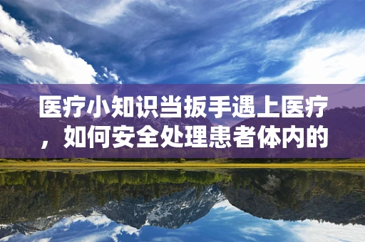 医疗小知识当扳手遇上医疗，如何安全处理患者体内的异物？
