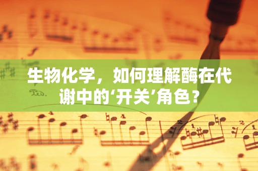 生物化学，如何理解酶在代谢中的‘开关’角色？