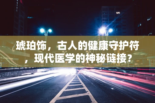 琥珀饰，古人的健康守护符，现代医学的神秘链接？