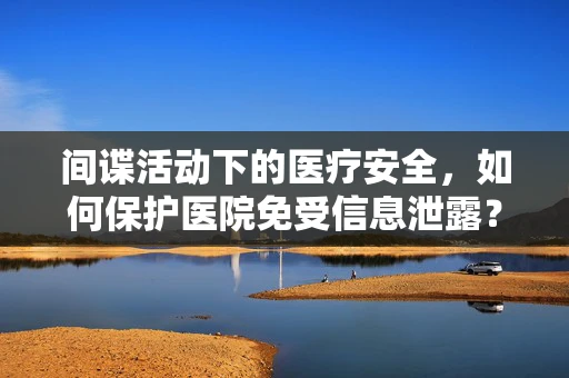 间谍活动下的医疗安全，如何保护医院免受信息泄露？