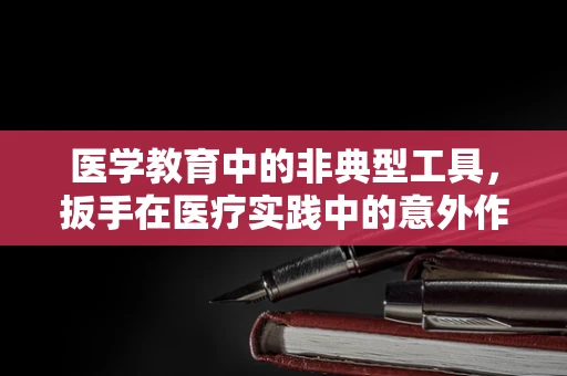 医学教育中的非典型工具，扳手在医疗实践中的意外作用