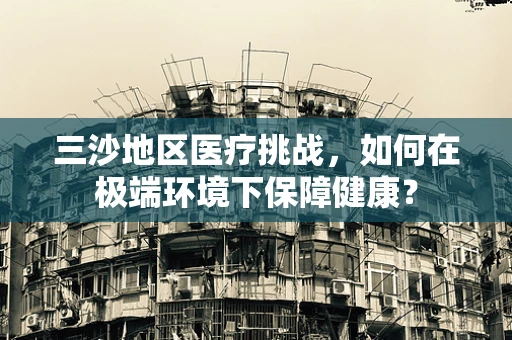 三沙地区医疗挑战，如何在极端环境下保障健康？