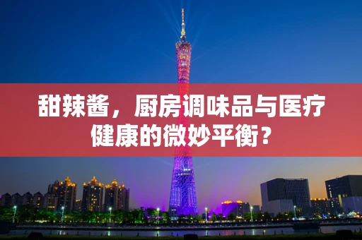 甜辣酱，厨房调味品与医疗健康的微妙平衡？