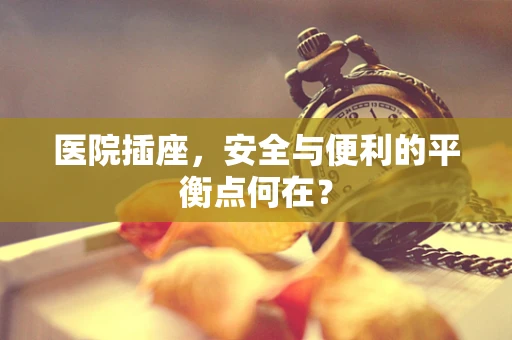 医院插座，安全与便利的平衡点何在？