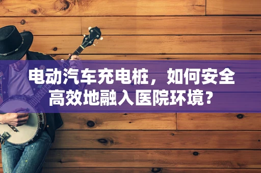 电动汽车充电桩，如何安全高效地融入医院环境？